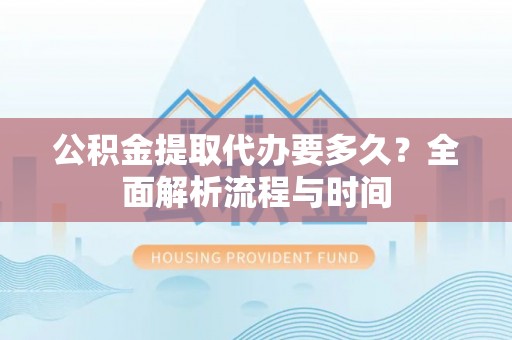 齐河公积金提取代办要多久？全面解析流程与时间