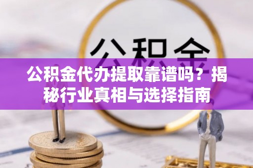 齐河公积金代办提取靠谱吗？揭秘行业真相与选择指南