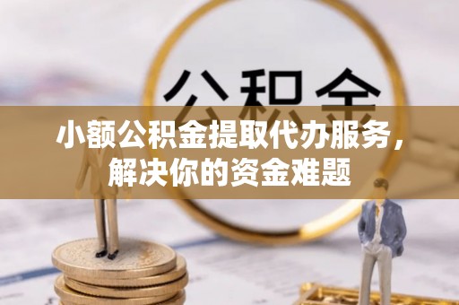齐河小额公积金提取代办服务，解决你的资金难题