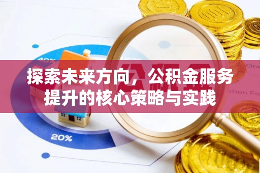 齐河探索未来方向，公积金服务提升的核心策略与实践