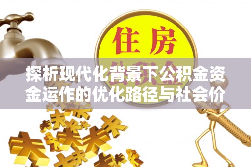 齐河探析现代化背景下公积金资金运作的优化路径与社会价值