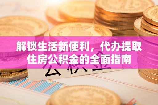 齐河解锁生活新便利，代办提取住房公积金的全面指南