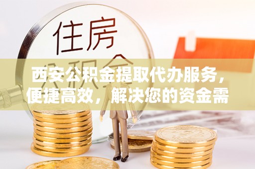 齐河西安公积金提取代办服务，便捷高效，解决您的资金需求