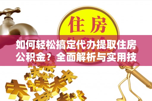 齐河如何轻松搞定代办提取住房公积金？全面解析与实用技巧