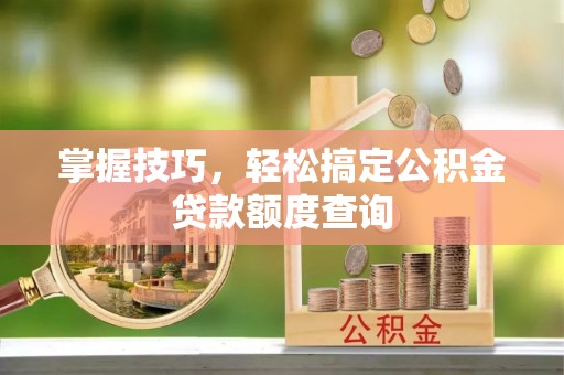齐河掌握技巧，轻松搞定公积金贷款额度查询