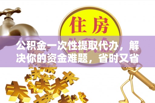 齐河公积金一次性提取代办，解决你的资金难题，省时又省心