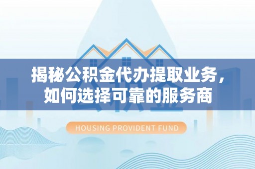 齐河揭秘公积金代办提取业务，如何选择可靠的服务商