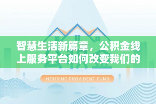 齐河智慧生活新篇章，公积金线上服务平台如何改变我们的日常