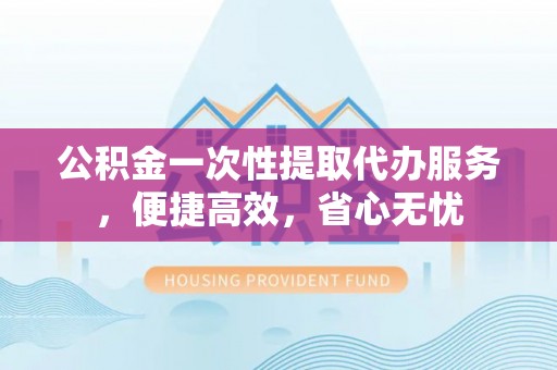 齐河公积金一次性提取代办服务，便捷高效，省心无忧
