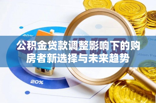 齐河公积金贷款调整影响下的购房者新选择与未来趋势