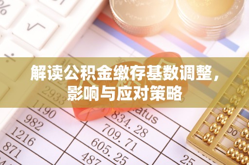 齐河解读公积金缴存基数调整，影响与应对策略