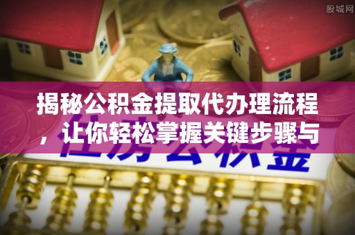 齐河揭秘公积金提取代办理流程，让你轻松掌握关键步骤与注意事项