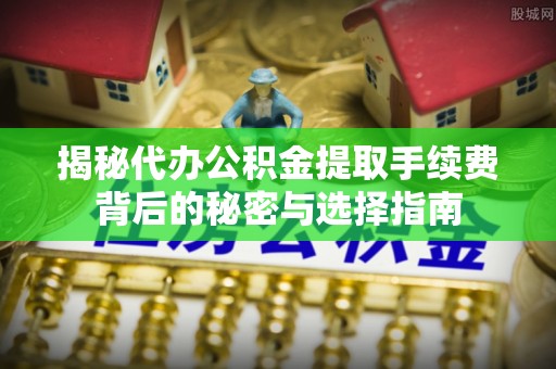 齐河揭秘代办公积金提取手续费背后的秘密与选择指南