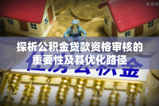 齐河探析公积金贷款资格审核的重要性及其优化路径