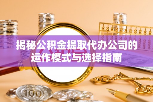 齐河揭秘公积金提取代办公司的运作模式与选择指南