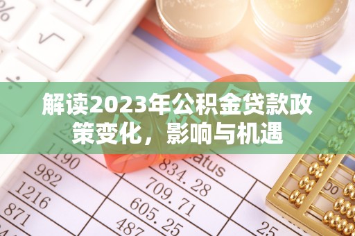 齐河解读2023年公积金贷款政策变化，影响与机遇