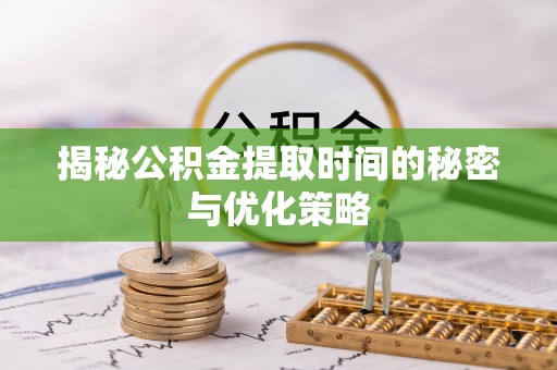 齐河揭秘公积金提取时间的秘密与优化策略