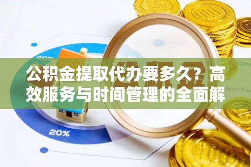 齐河公积金提取代办要多久？高效服务与时间管理的全面解析