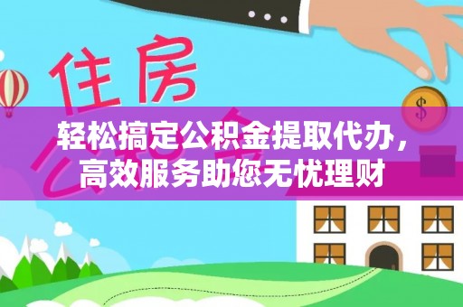 齐河轻松搞定公积金提取代办，高效服务助您无忧理财