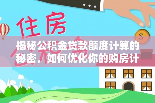 齐河揭秘公积金贷款额度计算的秘密，如何优化你的购房计划？