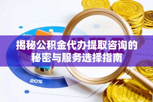 齐河揭秘公积金代办提取咨询的秘密与服务选择指南
