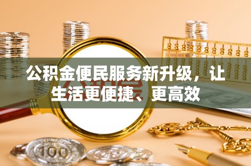 齐河公积金便民服务新升级，让生活更便捷、更高效