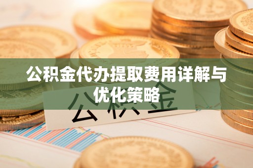 齐河公积金代办提取费用详解与优化策略