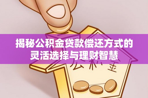 齐河揭秘公积金贷款偿还方式的灵活选择与理财智慧