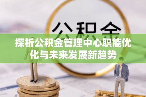 齐河探析公积金管理中心职能优化与未来发展新趋势
