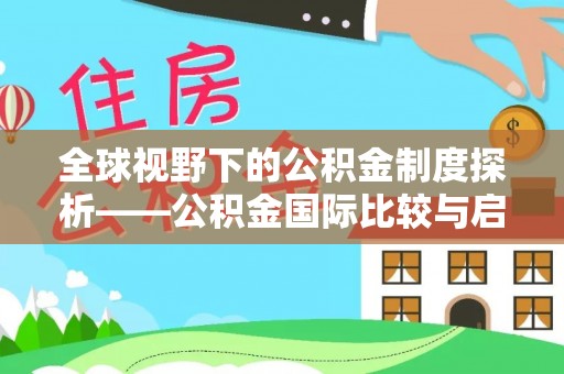 齐河全球视野下的公积金制度探析——公积金国际比较与启示