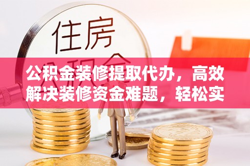 齐河公积金装修提取代办，高效解决装修资金难题，轻松实现家居梦想