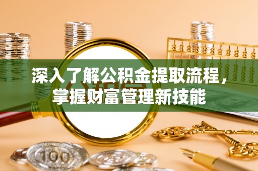 齐河深入了解公积金提取流程，掌握财富管理新技能