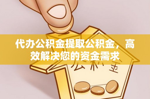 齐河代办公积金提取公积金，高效解决您的资金需求