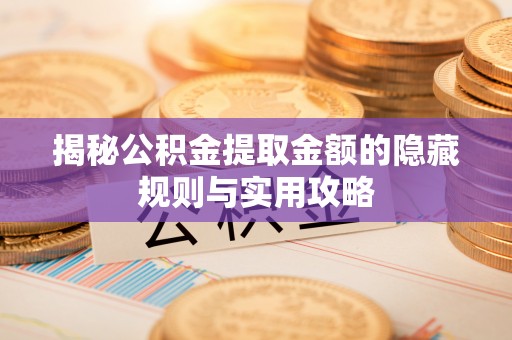 齐河揭秘公积金提取金额的隐藏规则与实用攻略