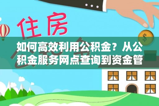 齐河如何高效利用公积金？从公积金服务网点查询到资金管理全攻略