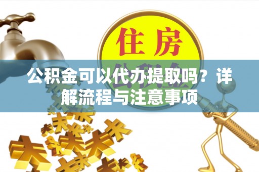 齐河公积金可以代办提取吗？详解流程与注意事项