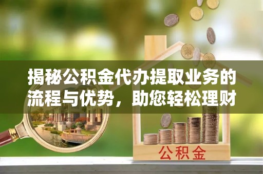 齐河揭秘公积金代办提取业务的流程与优势，助您轻松理财