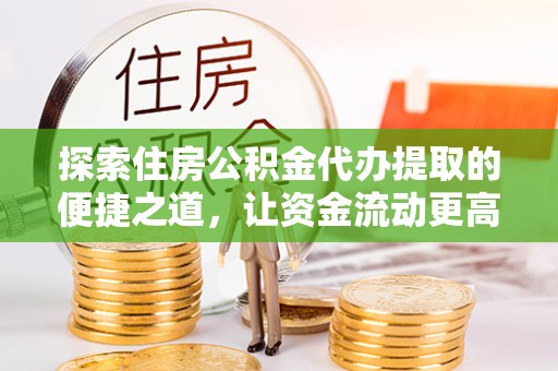 齐河探索住房公积金代办提取的便捷之道，让资金流动更高效