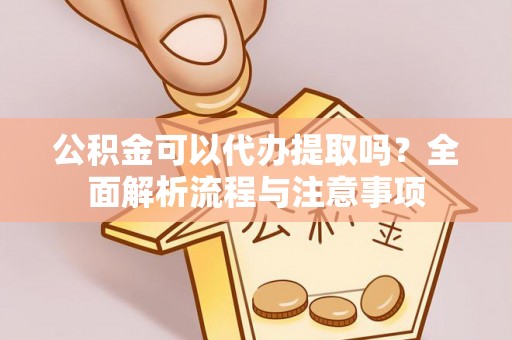 齐河公积金可以代办提取吗？全面解析流程与注意事项