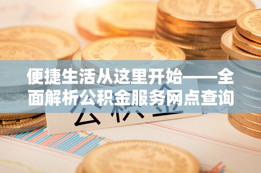 齐河便捷生活从这里开始——全面解析公积金服务网点查询技巧