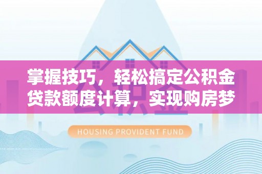 齐河掌握技巧，轻松搞定公积金贷款额度计算，实现购房梦想