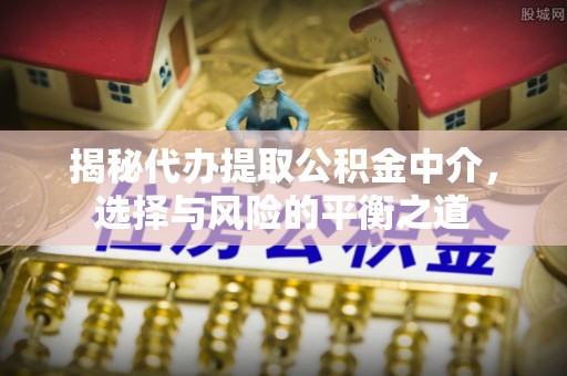 齐河揭秘代办提取公积金中介，选择与风险的平衡之道