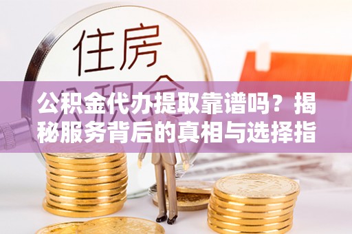 齐河公积金代办提取靠谱吗？揭秘服务背后的真相与选择指南