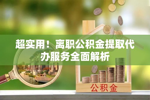 齐河超实用！离职公积金提取代办服务全面解析