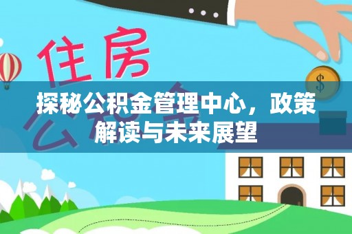 齐河探秘公积金管理中心，政策解读与未来展望
