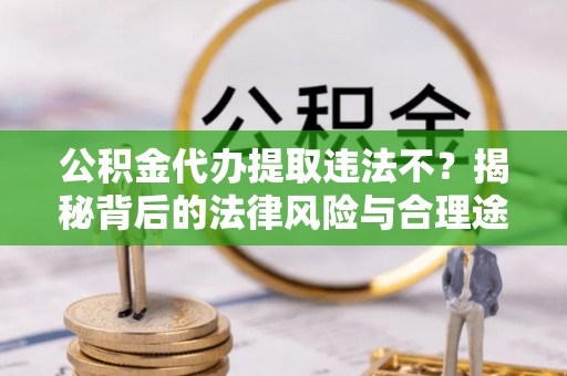 齐河公积金代办提取违法不？揭秘背后的法律风险与合理途径