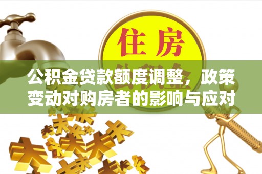 齐河公积金贷款额度调整，政策变动对购房者的影响与应对策略