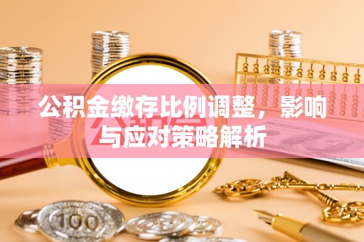 齐河公积金缴存比例调整，影响与应对策略解析