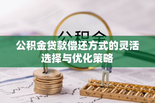 齐河公积金贷款偿还方式的灵活选择与优化策略