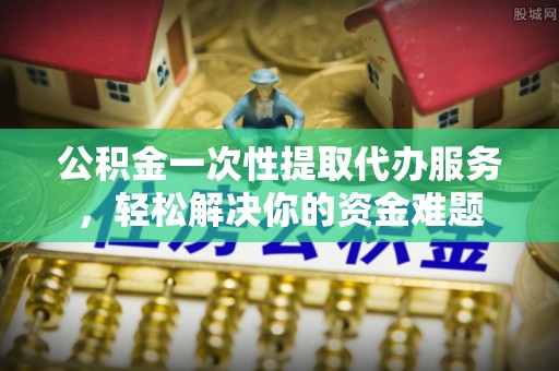 齐河公积金一次性提取代办服务，轻松解决你的资金难题